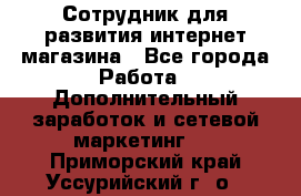 Сотрудник для развития интернет-магазина - Все города Работа » Дополнительный заработок и сетевой маркетинг   . Приморский край,Уссурийский г. о. 